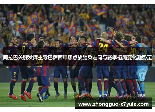 阿拉巴关键发挥主导巴萨西甲焦点战胜负走向与赛季格局变化趋势定 阿拉巴关键发挥主导巴萨西甲焦点战胜负走向与赛季格局变化趋势定