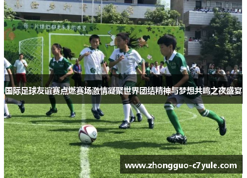 国际足球友谊赛点燃赛场激情凝聚世界团结精神与梦想共鸣之夜盛宴