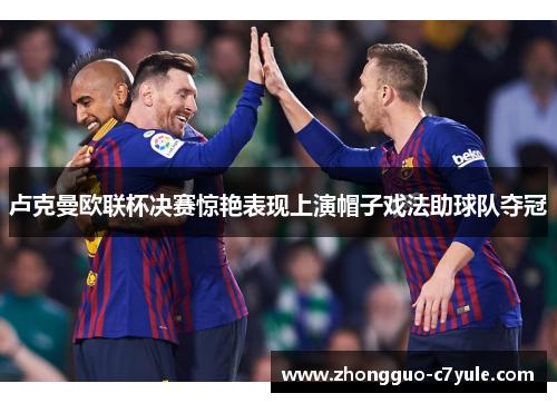 卢克曼欧联杯决赛惊艳表现上演帽子戏法助球队夺冠