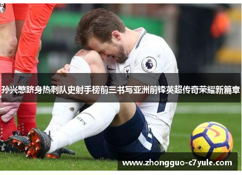 孙兴慜跻身热刺队史射手榜前三书写亚洲前锋英超传奇荣耀新篇章