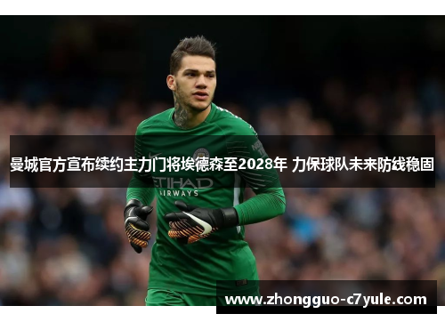 曼城官方宣布续约主力门将埃德森至2028年 力保球队未来防线稳固