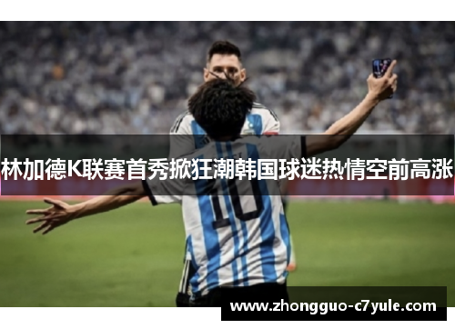 林加德K联赛首秀掀狂潮韩国球迷热情空前高涨 林加德K联赛首秀掀狂潮韩国球迷热情空前高涨