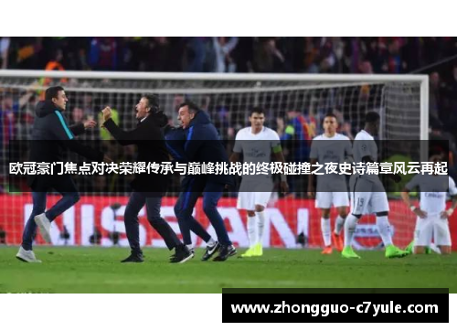 欧冠豪门焦点对决荣耀传承与巅峰挑战的终极碰撞之夜史诗篇章风云再起