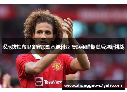 汉尼拔梅布里冬窗加盟塞维利亚 曼联租借期满后迎新挑战 汉尼拔梅布里冬窗加盟塞维利亚 曼联租借期满后迎新挑战