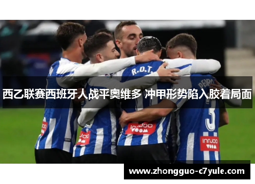 西乙联赛西班牙人战平奥维多 冲甲形势陷入胶着局面