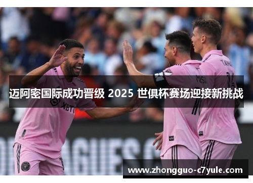 迈阿密国际成功晋级 2025 世俱杯赛场迎接新挑战