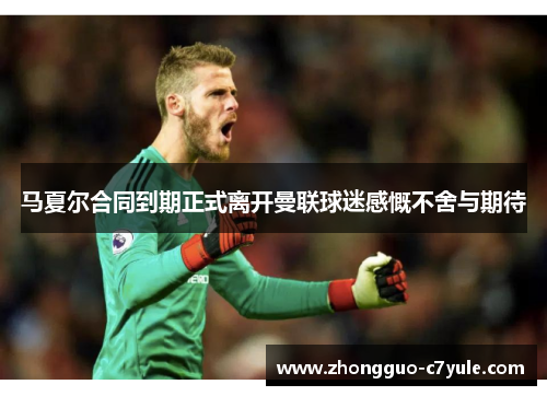 马夏尔合同到期正式离开曼联球迷感慨不舍与期待