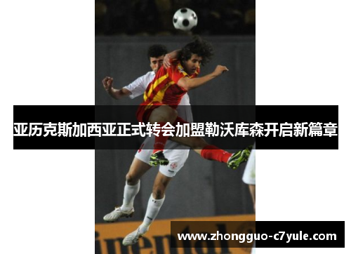 亚历克斯加西亚正式转会加盟勒沃库森开启新篇章