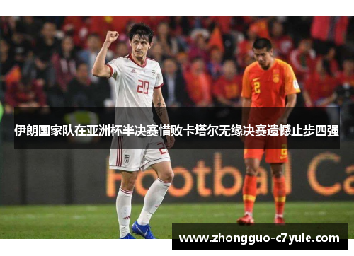 伊朗国家队在亚洲杯半决赛惜败卡塔尔无缘决赛遗憾止步四强