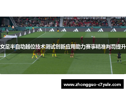 女足半自动越位技术测试创新应用助力赛事精准判罚提升