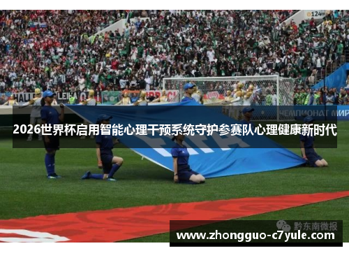 2026世界杯启用智能心理干预系统守护参赛队心理健康新时代 2026世界杯启用智能心理干预系统守护参赛队心理健康新时代