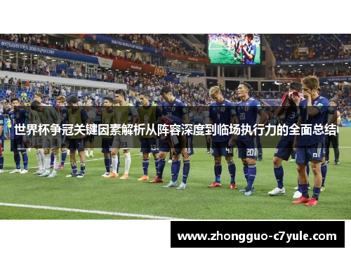 世界杯争冠关键因素解析从阵容深度到临场执行力的全面总结 世界杯争冠关键因素解析从阵容深度到临场执行力的全面总结