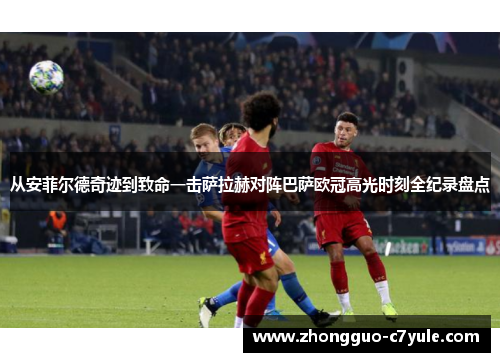 从安菲尔德奇迹到致命一击萨拉赫对阵巴萨欧冠高光时刻全纪录盘点 从安菲尔德奇迹到致命一击萨拉赫对阵巴萨欧冠高光时刻全纪录盘点