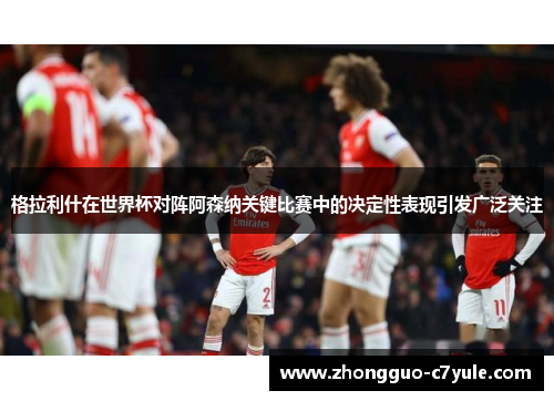 格拉利什在世界杯对阵阿森纳关键比赛中的决定性表现引发广泛关注 格拉利什在世界杯对阵阿森纳关键比赛中的决定性表现引发广泛关注
