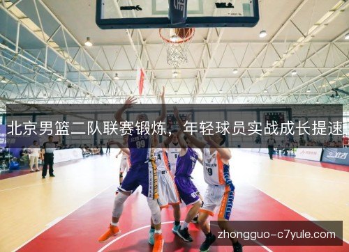 北京男篮二队联赛锻炼，年轻球员实战成长提速