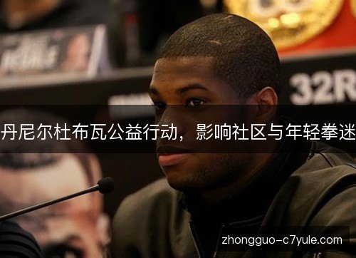 丹尼尔杜布瓦公益行动,影响社区与年轻拳迷 丹尼尔杜布瓦公益行动,影响社区与年轻拳迷